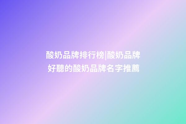 酸奶品牌排行榜|酸奶品牌 好聽的酸奶品牌名字推薦-第1張-商標起名-玄機派
